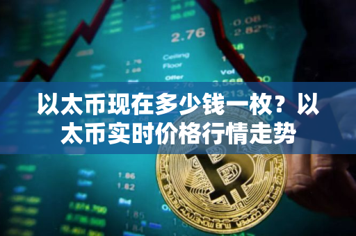 以太币现在多少钱一枚?以太币实时价格行情走势 以太币现在多少钱一枚?以太币实时价格行情走势