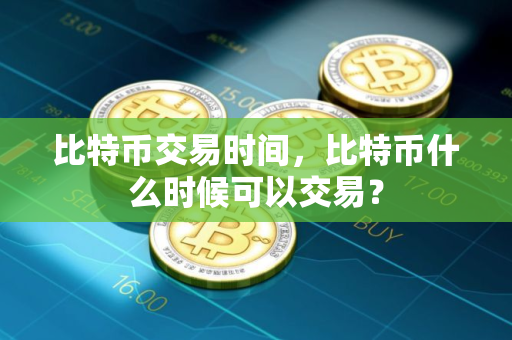 比特币交易时间,比特币什么时候可以交易?