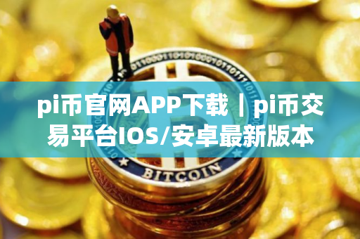 pi币官网APP下载｜pi币交易平台IOS/安卓最新版本