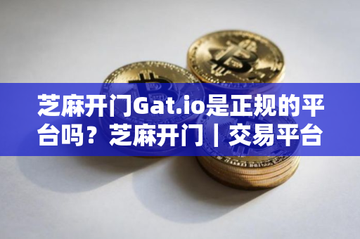 芝麻开门Gat.io是正规的平台吗？芝麻开门｜交易平台可靠吗？