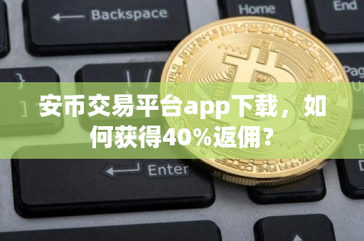 安币交易平台app下载,如何获得40%返佣?