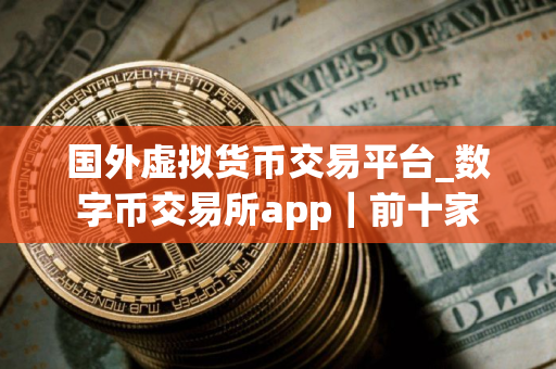 国外虚拟货币交易平台_数字币交易所app|前十家