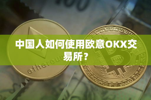 中国人如何使用欧意OKX交易所?