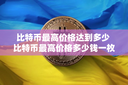 比特币最高价格达到多少 比特币最高价格多少钱一枚
