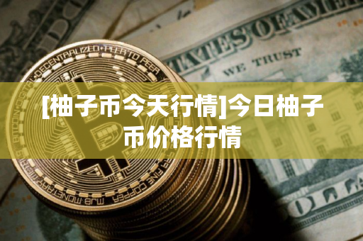 [柚子币今天行情]今日柚子币价格行情
