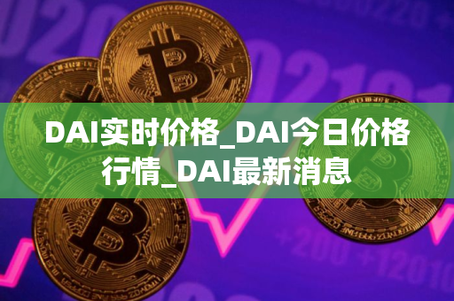 DAI实时价格_DAI今日价格行情_DAI最新消息