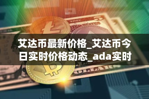 艾达币最新价格_艾达币今日实时价格动态_ada实时价格