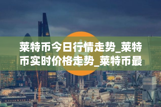 莱特币今日行情走势_莱特币实时价格走势_莱特币最新价格