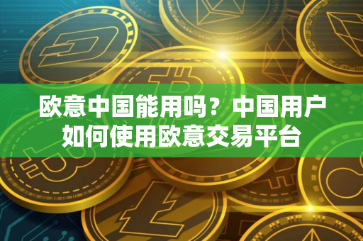 欧意中国能用吗?中国用户如何使用欧意交易平台