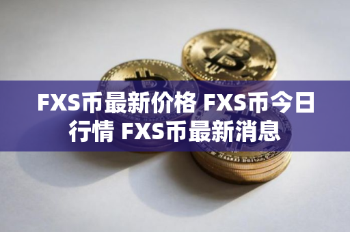 FXS币最新价格 FXS币今日行情 FXS币最新消息