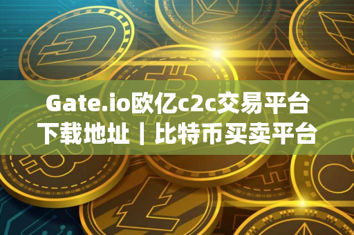 Gate.io欧亿c2c交易平台下载地址|比特币买卖平台app下载