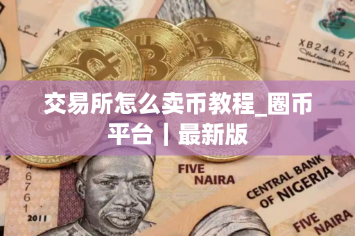 交易所怎么卖币教程_圈币平台｜最新版