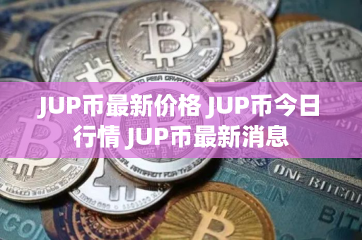 JUP币最新价格 JUP币今日行情 JUP币最新消息
