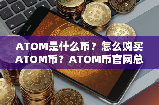 ATOM是什么币?怎么购买ATOM币?ATOM币官网总量和币种概念介绍