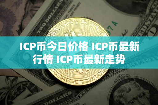 ICP币今日价格 ICP币最新行情 ICP币最新走势
