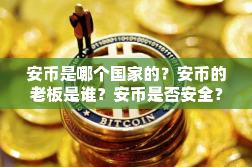 安币是哪个国家的?安币的老板是谁?安币是否安全?