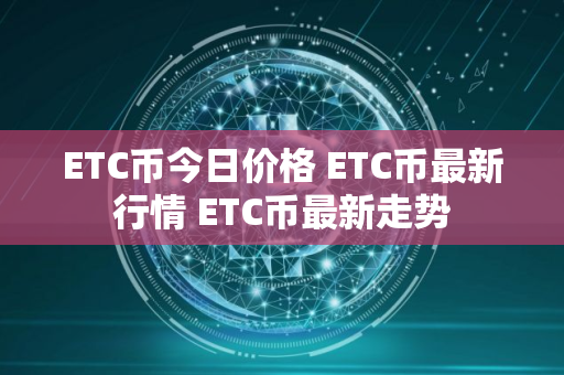 ETC币今日价格 ETC币最新行情 ETC币最新走势
