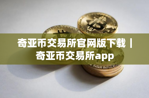 奇亚币交易所官网版下载|奇亚币交易所app 奇亚币交易所官网版下载|奇亚币交易所app