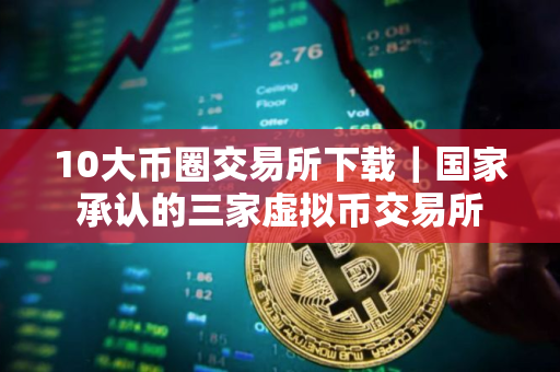 10大币圈交易所下载|国家承认的三家虚拟币交易所 10大币圈交易所下载|国家承认的三家虚拟币交易所