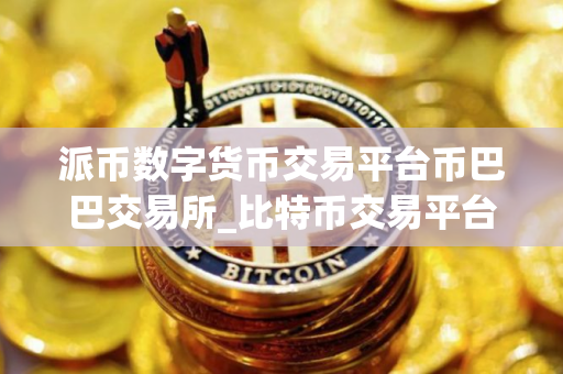 派币数字货币交易平台币巴巴交易所_比特币交易平台正规 派币数字货币交易平台币巴巴交易所_比特币交易平台正规
