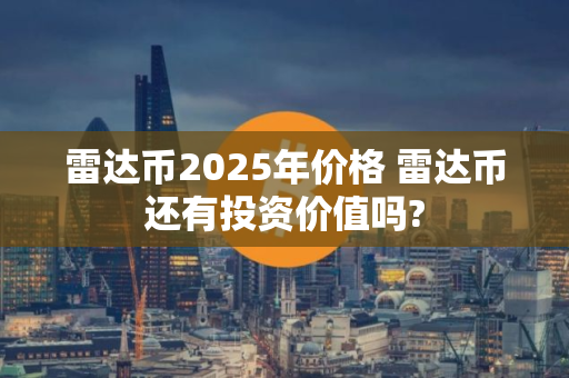 雷达币2025年价格 雷达币还有投资价值吗?