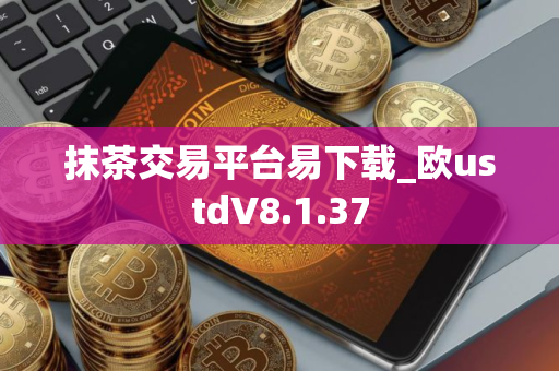 抹茶交易平台易下载_欧ustdV8.1.37
