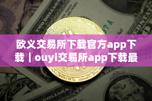 欧义交易所下载官方app下载|ouyi交易所app下载最新版 欧义交易所下载官方app下载|ouyi交易所app下载最新版
