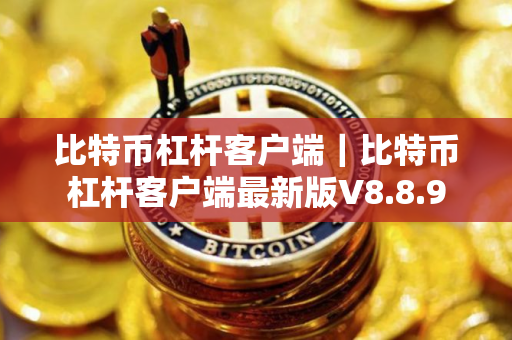 比特币杠杆客户端｜比特币杠杆客户端最新版V8.8.9