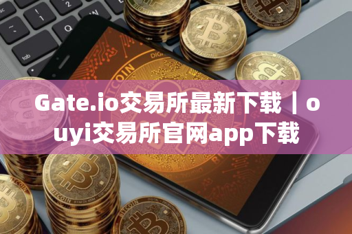 Gate.io交易所最新下载|ouyi交易所官网app下载