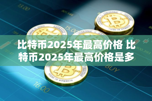 比特币2025年最高价格 比特币2025年最高价格是多少