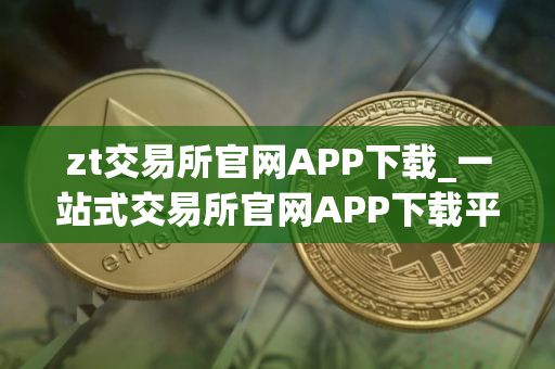 zt交易所官网APP下载_一站式交易所官网APP下载平台