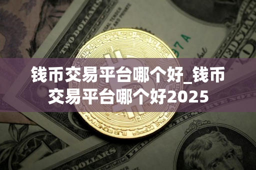 钱币交易平台哪个好_钱币交易平台哪个好2025
