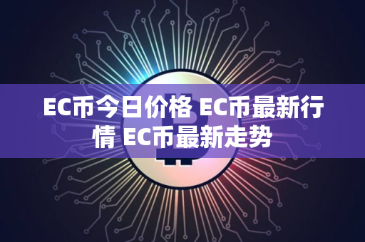 EC币今日价格 EC币最新行情 EC币最新走势 EC币今日价格 EC币最新行情 EC币最新走势