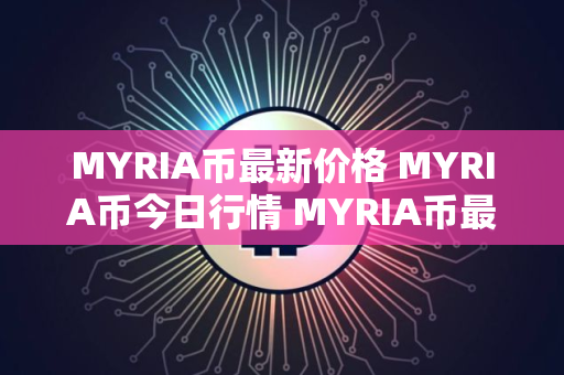 MYRIA币最新价格 MYRIA币今日行情 MYRIA币最新消息