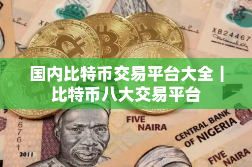 国内比特币交易平台大全｜比特币八大交易平台