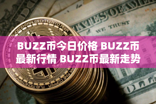 BUZZ币今日价格 BUZZ币最新行情 BUZZ币最新走势 BUZZ币今日价格 BUZZ币最新行情 BUZZ币最新走势