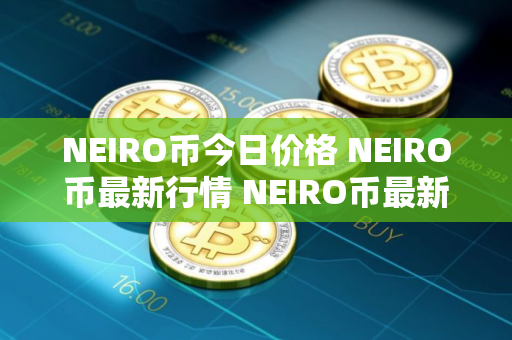 NEIRO币今日价格 NEIRO币最新行情 NEIRO币最新走势 NEIRO币今日价格 NEIRO币最新行情 NEIRO币最新走势