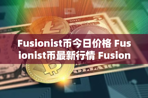 Fusionist币今日价格 Fusionist币最新行情 Fusionist币最新走势 Fusionist币今日价格 Fusionist币最新行情 Fusionist币最新走势