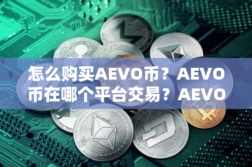 怎么购买AEVO币?AEVO币在哪个平台交易?AEVO币购买交易教程 怎么购买AEVO币?AEVO币在哪个平台交易?AEVO币购买交易教程