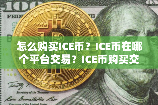 怎么购买ICE币?ICE币在哪个平台交易?ICE币购买交易教程 怎么购买ICE币?ICE币在哪个平台交易?ICE币购买交易教程