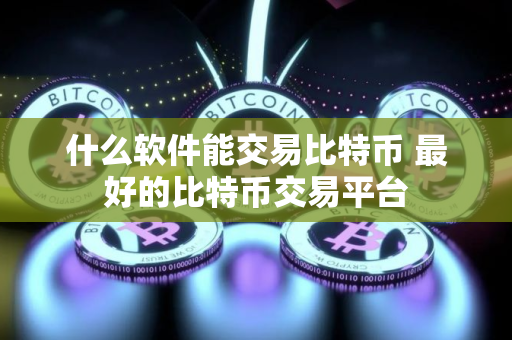 什么软件能交易比特币 最好的比特币交易平台