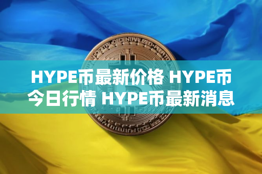 HYPE币最新价格 HYPE币今日行情 HYPE币最新消息 HYPE币最新价格 HYPE币今日行情 HYPE币最新消息