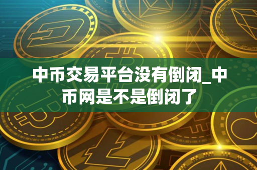 中币交易平台没有倒闭_中币网是不是倒闭了 中币交易平台没有倒闭_中币网是不是倒闭了