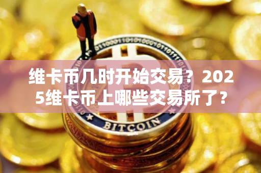 维卡币几时开始交易？2025维卡币上哪些交易所了？
