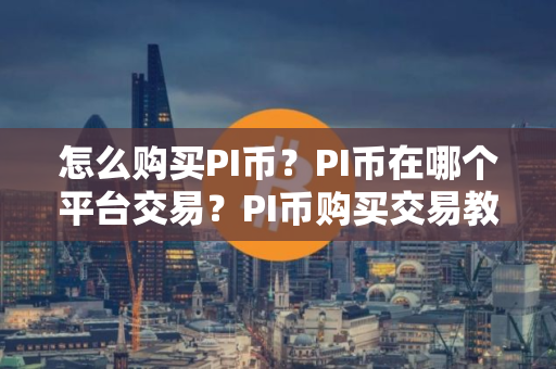 怎么购买PI币?PI币在哪个平台交易?PI币购买交易教程 怎么购买PI币?PI币在哪个平台交易?PI币购买交易教程