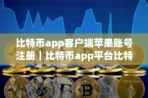 比特币app客户端苹果账号注册|比特币app平台比特币app交易所app下载最新版 比特币app客户端苹果账号注册|比特币app平台比特币app交易所app下载最新版