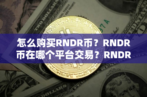 怎么购买RNDR币?RNDR币在哪个平台交易?RNDR币购买交易教程 怎么购买RNDR币?RNDR币在哪个平台交易?RNDR币购买交易教程