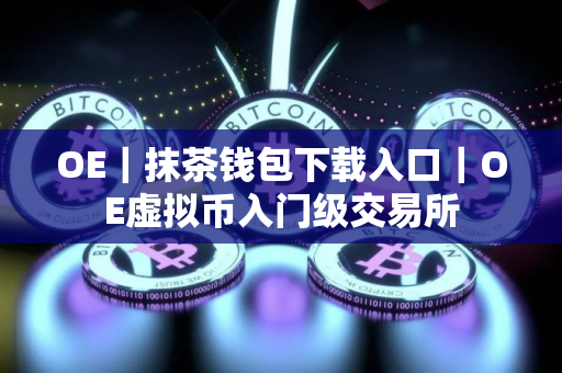 OE|抹茶钱包下载入口|OE虚拟币入门级交易所 OE|抹茶钱包下载入口|OE虚拟币入门级交易所