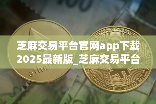 芝麻交易平台官网app下载2025最新版_芝麻交易平台官网安卓版下载