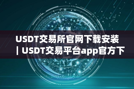 USDT交易所官网下载安装｜USDT交易平台app官方下载